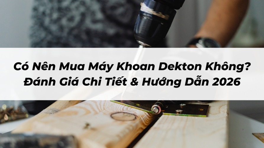 Có Nên Mua Máy Khoan Dekton Không? Đánh Giá Chi Tiết & Hướng Dẫn 2026