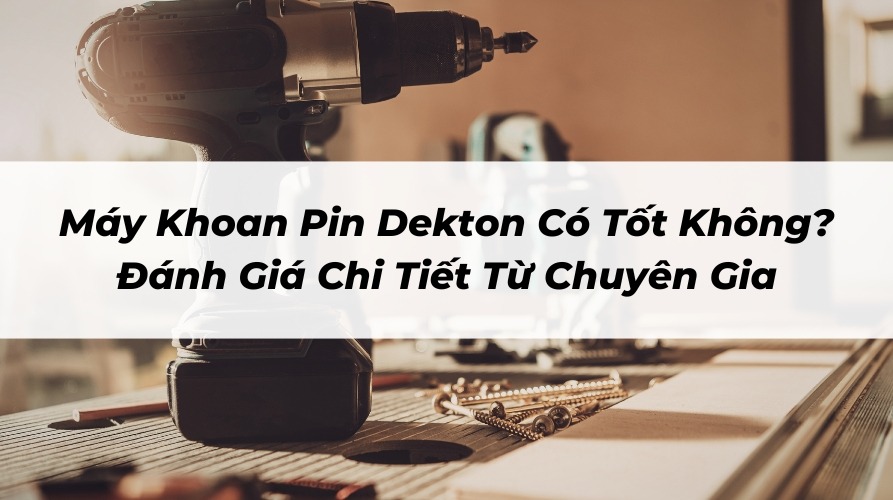 Máy Khoan Pin Dekton Có Tốt Không? Đánh Giá Chi Tiết Từ Chuyên Gia
